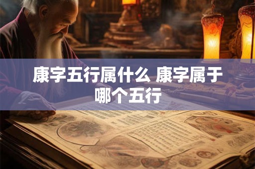 康字五行属什么 康字属于哪个五行 康字五行属什么 康字属于哪个五行