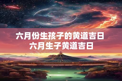 六月份生孩子的黄道吉日 六月生子黄道吉日