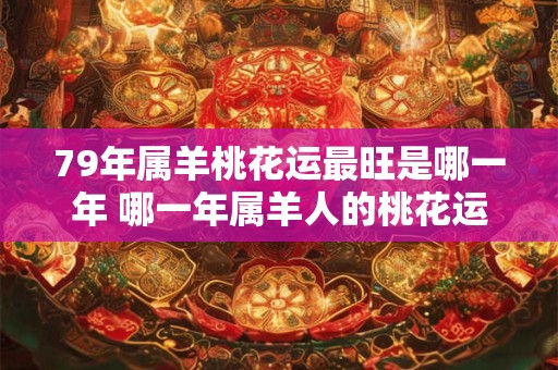 79年属羊桃花运最旺是哪一年 哪一年属羊人的桃花运最旺 79年属羊桃花运最旺是哪一年 哪一年属羊人的桃花运最旺