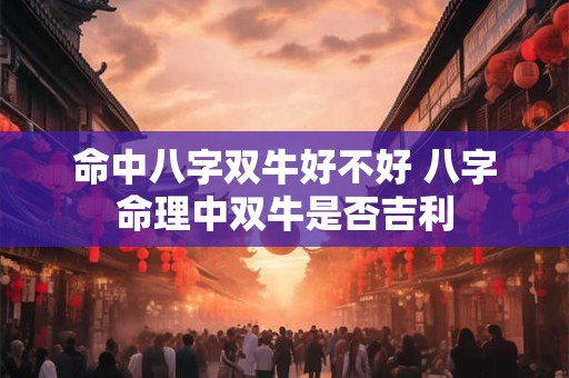 命中八字双牛好不好 八字命理中双牛是否吉利 命中八字双牛好不好 八字命理中双牛是否吉利