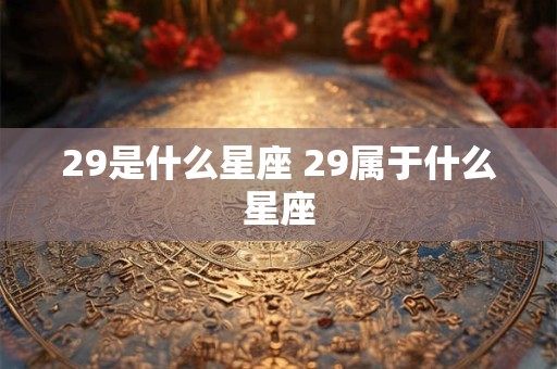 29是什么星座 29属于什么星座 29是什么星座 29属于什么星座