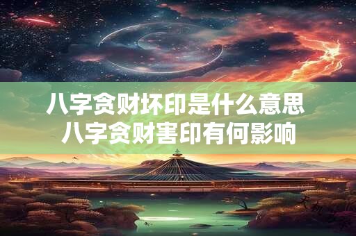 八字贪财坏印是什么意思 八字贪财害印有何影响 八字贪财坏印是什么意思 八字贪财害印有何影响