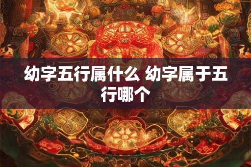 幼字五行属什么 幼字属于五行哪个 幼字五行属什么 幼字属于五行哪个