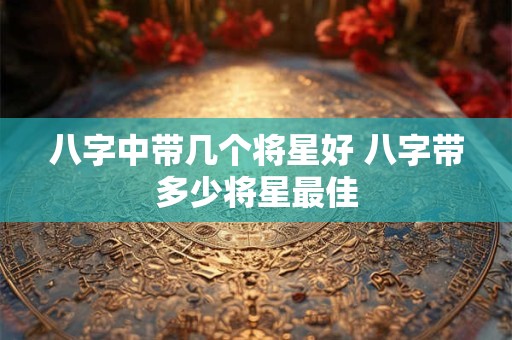 八字中带几个将星好 八字带多少将星最佳