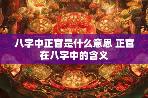 八字中正官是什么意思 正官在八字中的含义 八字中正官是什么意思 正官在八字中的含义