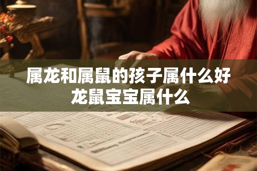 属龙和属鼠的孩子属什么好 龙鼠宝宝属什么