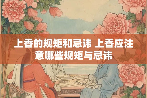 上香的规矩和忌讳 上香应注意哪些规矩与忌讳 上香的规矩和忌讳 上香应注意哪些规矩与忌讳
