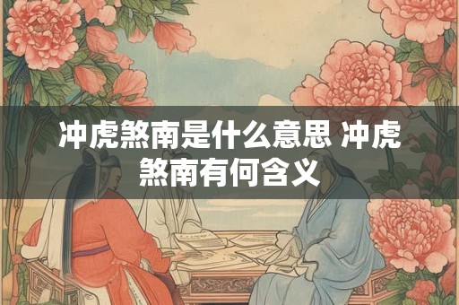 冲虎煞南是什么意思 冲虎煞南有何含义