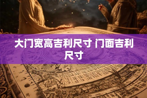 大门宽高吉利尺寸 门面吉利尺寸