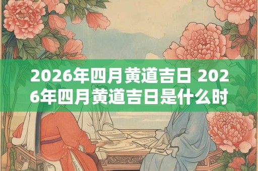 2026年四月黄道吉日 2026年四月黄道吉日是什么时候