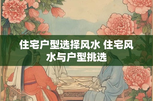 住宅户型选择风水 住宅风水与户型挑选 住宅户型选择风水 住宅风水与户型挑选