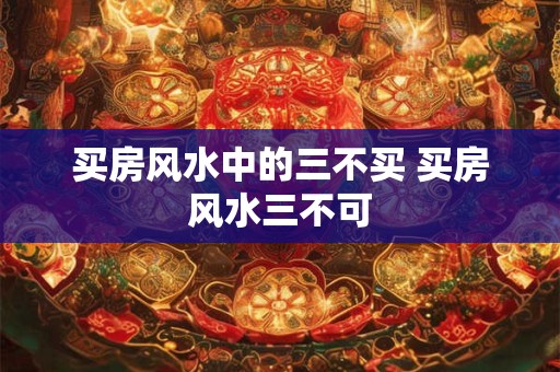 买房风水中的三不买 买房风水三不可 买房风水中的三不买 买房风水三不可