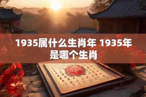 1935属什么生肖年 1935年是哪个生肖 1935属什么生肖年 1935年是哪个生肖