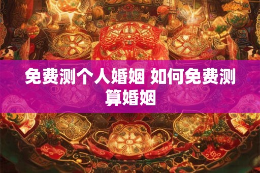 免费测个人婚姻 如何免费测算婚姻