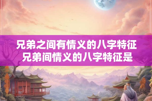 兄弟之间有情义的八字特征 兄弟间情义的八字特征是什么 兄弟之间有情义的八字特征 兄弟间情义的八字特征是什么