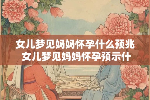 女儿梦见妈妈怀孕什么预兆 女儿梦见妈妈怀孕预示什么 女儿梦见妈妈怀孕什么预兆 女儿梦见妈妈怀孕预示什么