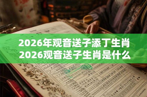 2026年观音送子添丁生肖 2026观音送子生肖是什么 2026年观音送子添丁生肖 2026观音送子生肖是什么
