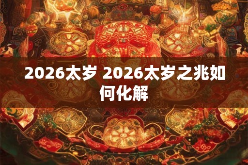 2026太岁 2026太岁之兆如何化解