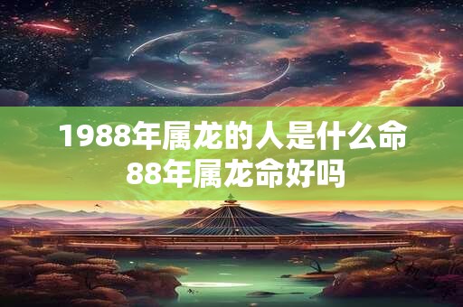 1988年属龙的人是什么命 88年属龙命好吗 1988年属龙的人是什么命 88年属龙命好吗