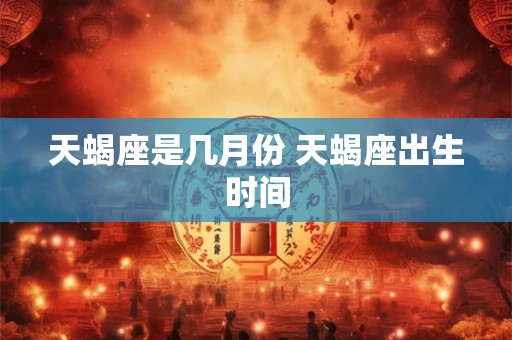 天蝎座是几月份 天蝎座出生时间