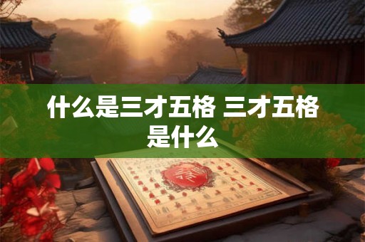 什么是三才五格 三才五格是什么 什么是三才五格 三才五格是什么