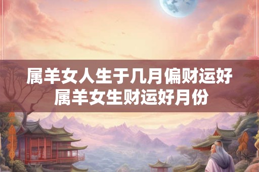 属羊女人生于几月偏财运好 属羊女生财运好月份
