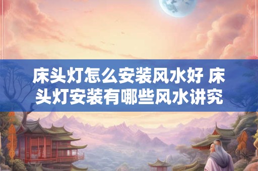 床头灯怎么安装风水好 床头灯安装有哪些风水讲究