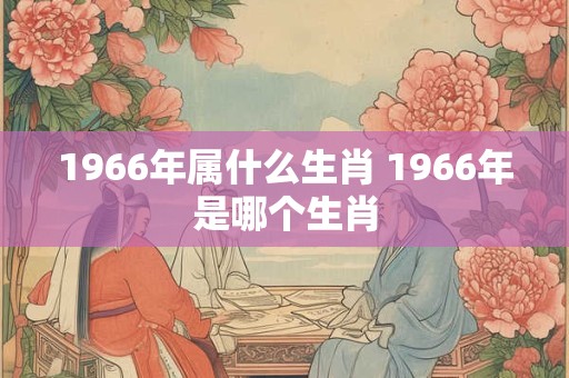 1966年属什么生肖 1966年是哪个生肖
