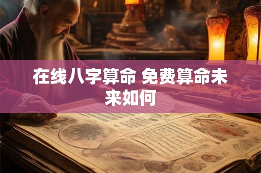 在线八字算命 免费算命未来如何 在线八字算命 免费算命未来如何