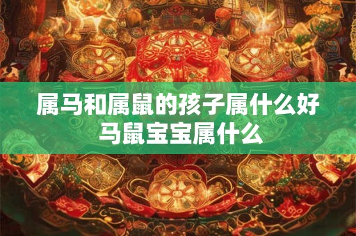 属马和属鼠的孩子属什么好 马鼠宝宝属什么 属马和属鼠的孩子属什么好 马鼠宝宝属什么
