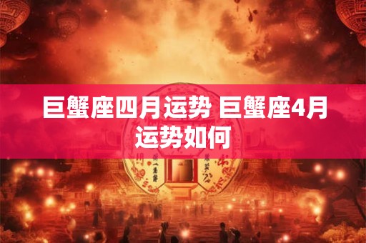 巨蟹座四月运势 巨蟹座4月运势如何 巨蟹座四月运势 巨蟹座4月运势如何