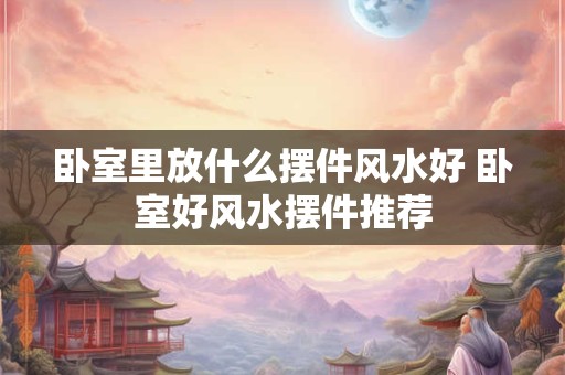 卧室里放什么摆件风水好 卧室好风水摆件推荐