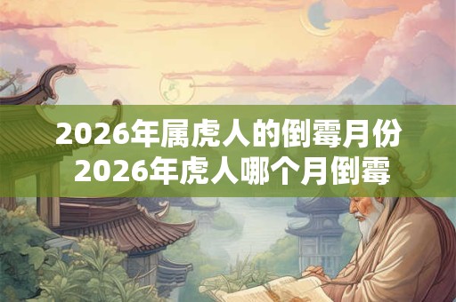 2026年属虎人的倒霉月份 2026年虎人哪个月倒霉