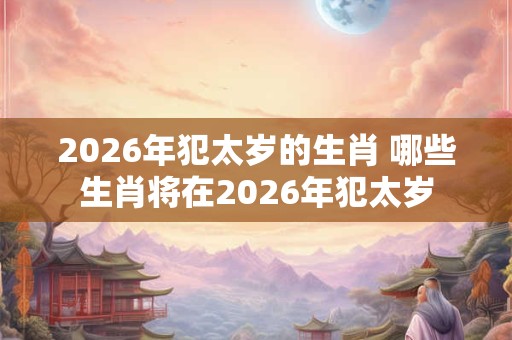 2026年犯太岁的生肖 哪些生肖将在2026年犯太岁
