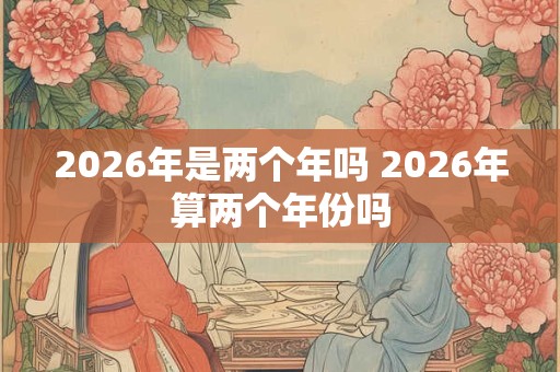 2026年是两个年吗 2026年算两个年份吗