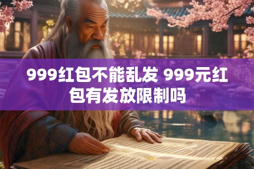 999红包不能乱发 999元红包有发放限制吗