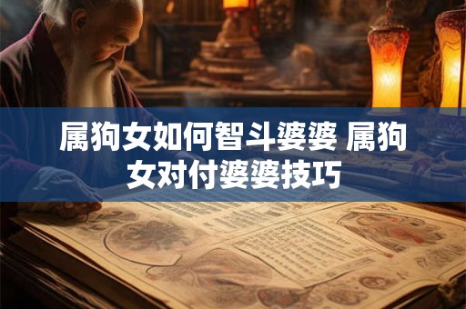 属狗女如何智斗婆婆 属狗女对付婆婆技巧 属狗女如何智斗婆婆 属狗女对付婆婆技巧