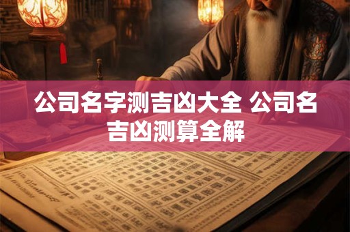 公司名字测吉凶大全 公司名吉凶测算全解 公司名字测吉凶大全 公司名吉凶测算全解