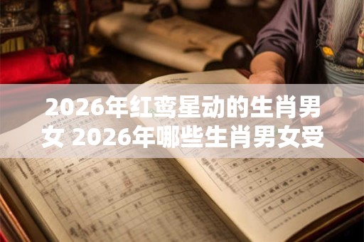2026年红鸾星动的生肖男女 2026年哪些生肖男女受到红鸾星的影响 2026年红鸾星动的生肖男女 2026年哪些生肖男女受到红鸾星的影响