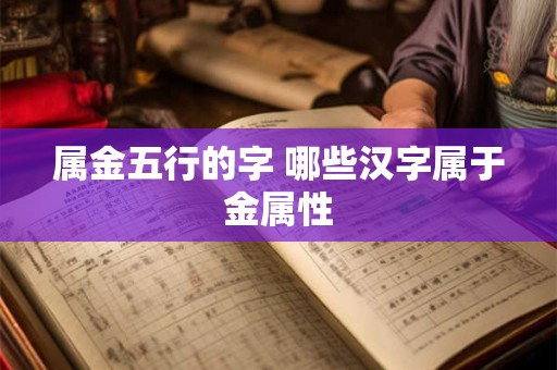 属金五行的字 哪些汉字属于金属性 属金五行的字 哪些汉字属于金属性