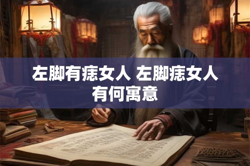 左脚有痣女人 左脚痣女人有何寓意