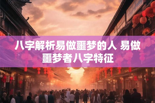 八字解析易做噩梦的人 易做噩梦者八字特征 八字解析易做噩梦的人 易做噩梦者八字特征