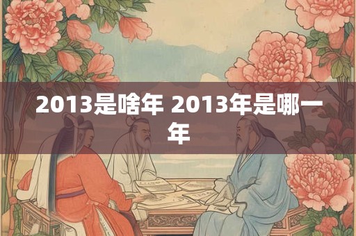 2013是啥年 2013年是哪一年 2013是啥年 2013年是哪一年