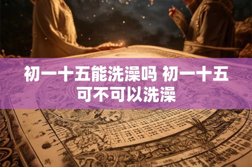 初一十五能洗澡吗 初一十五可不可以洗澡
