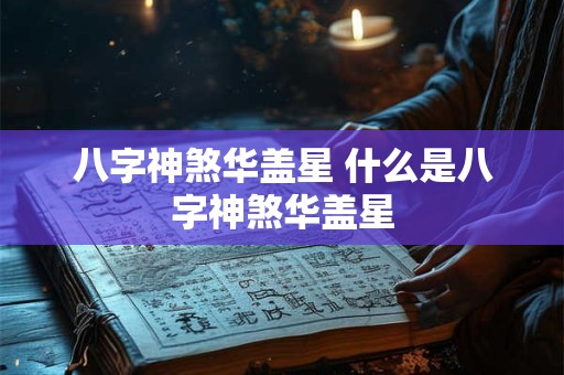 八字神煞华盖星 什么是八字神煞华盖星