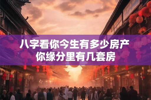 八字看你今生有多少房产 你缘分里有几套房 八字看你今生有多少房产 你缘分里有几套房