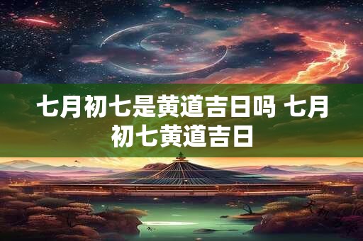 七月初七是黄道吉日吗 七月初七黄道吉日