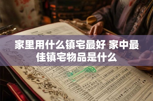 家里用什么镇宅最好 家中最佳镇宅物品是什么
