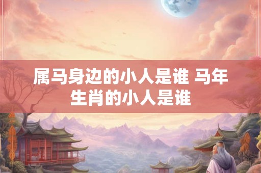 属马身边的小人是谁 马年生肖的小人是谁 属马身边的小人是谁 马年生肖的小人是谁