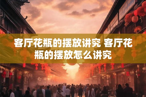 客厅花瓶的摆放讲究 客厅花瓶的摆放怎么讲究